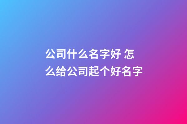 公司什么名字好 怎么给公司起个好名字-第1张-公司起名-玄机派
